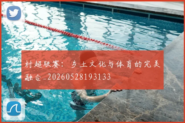 村超联赛：乡土文化与体育的完美融合_20260528193133