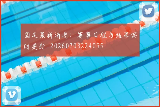 国足最新消息：赛事日程与结果实时更新_20260703224055