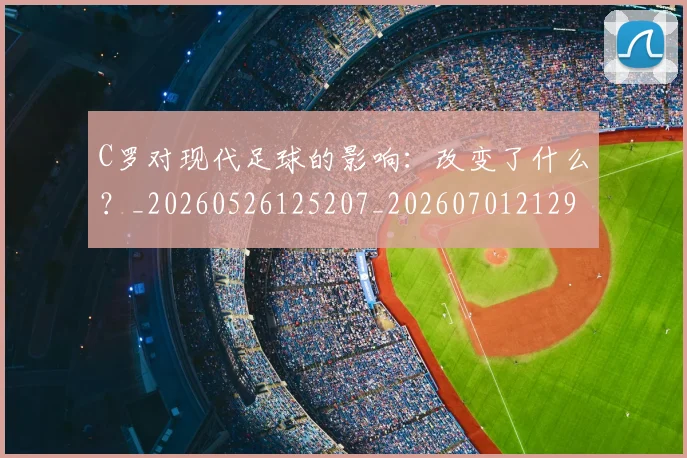 C罗对现代足球的影响：改变了什么？_20260526125207_20260701212932