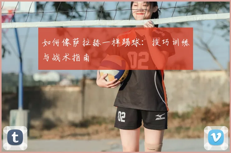 如何像萨拉赫一样踢球：技巧训练与战术指南