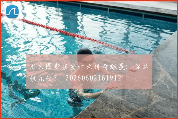 尤文图斯历史十大传奇球星：你认识几位？_20260602161912