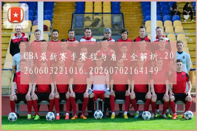 CBA最新赛季赛程与看点全解析_20260603221016_20260702164149