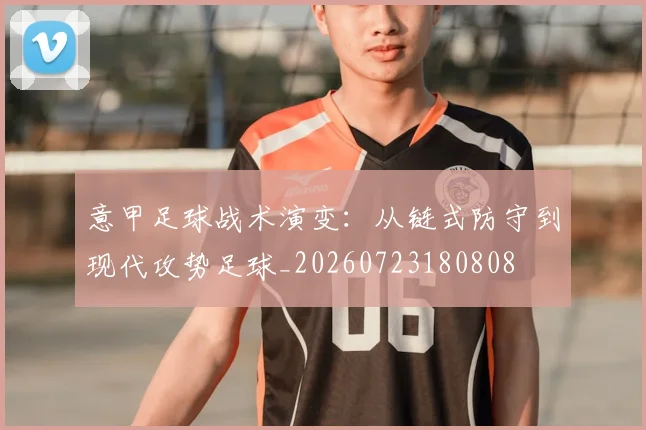 意甲足球战术演变:从链式防守到现代攻势足球_20260723180808