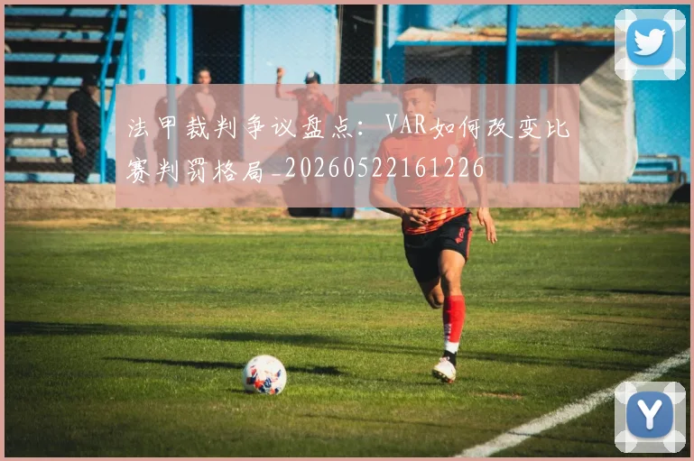 法甲裁判争议盘点：VAR如何改变比赛判罚格局_20260522161226