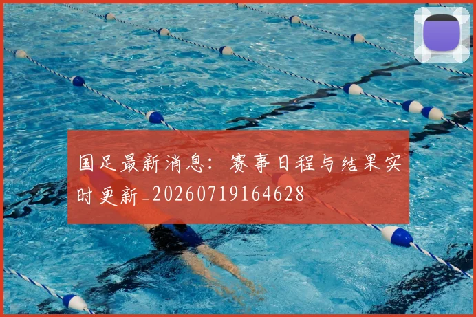 国足最新消息：赛事日程与结果实时更新_20260719164628