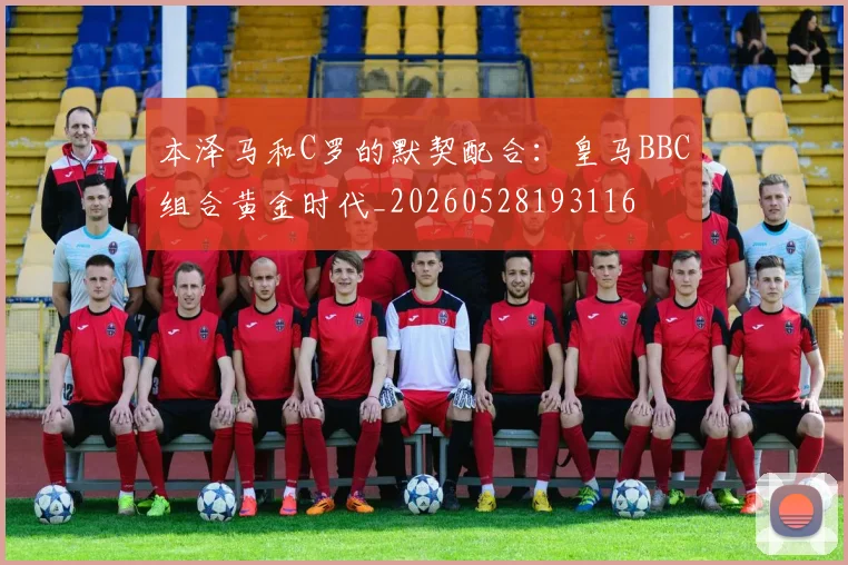 本泽马和C罗的默契配合：皇马BBC组合黄金时代_20260528193116