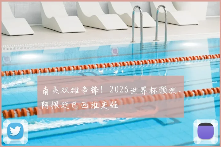 南美双雄争锋！2026世界杯预测，阿根廷巴西谁更强