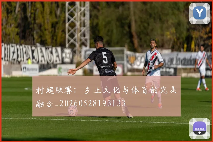 村超联赛：乡土文化与体育的完美融合_20260528193133