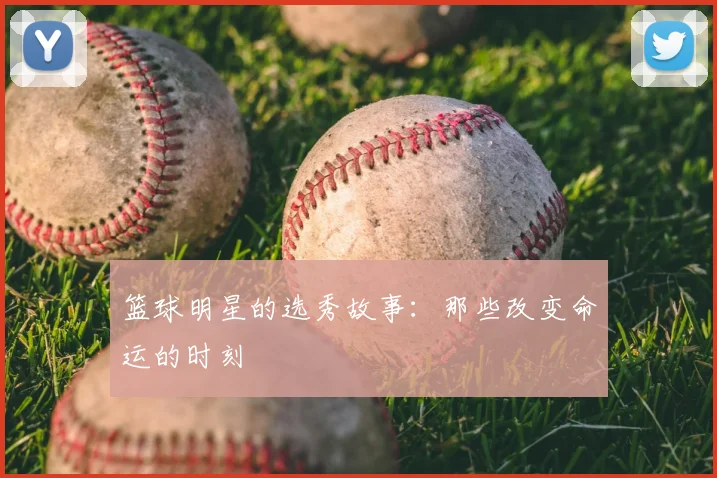 篮球明星的选秀故事：那些改变命运的时刻