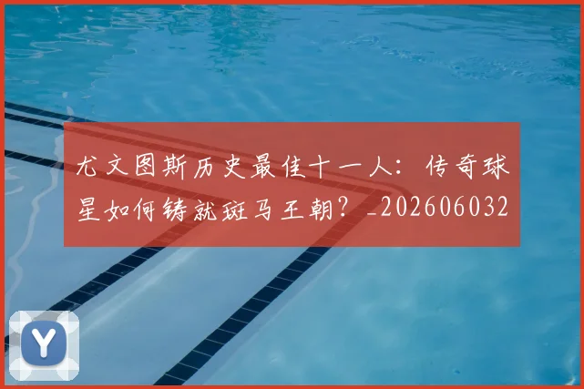 尤文图斯历史最佳十一人：传奇球星如何铸就斑马王朝？_20260603222032