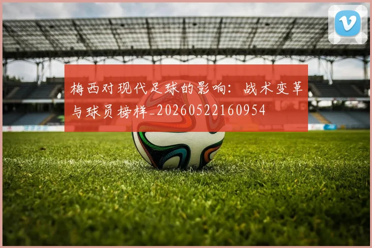 梅西对现代足球的影响:战术变革与球员榜样_20260522160954