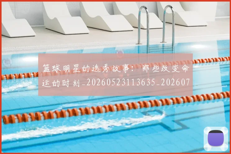 篮球明星的选秀故事：那些改变命运的时刻_20260523113635_20260708200704