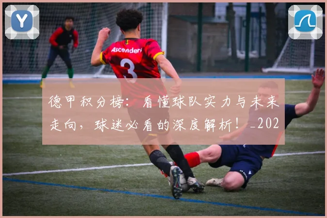 德甲积分榜：看懂球队实力与未来走向，球迷必看的深度解析！_20260722162146