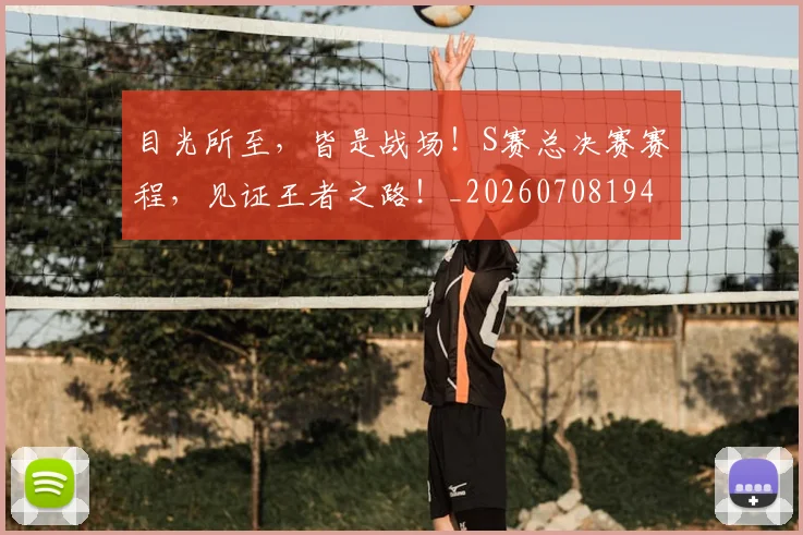 目光所至,皆是战场!S赛总决赛赛程,见证王者之路!_20260708194605_20260802164008