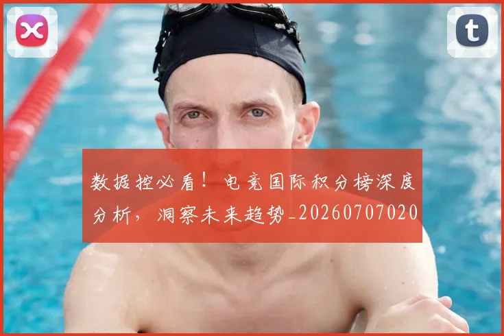 数据控必看！电竞国际积分榜深度分析，洞察未来趋势_20260707020433