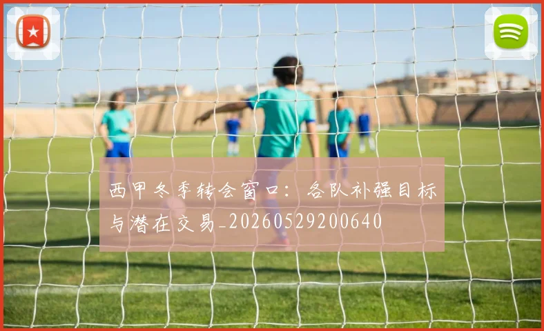 西甲冬季转会窗口：各队补强目标与潜在交易_20260529200640