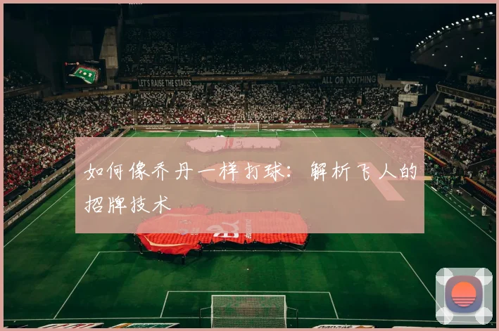 如何像乔丹一样打球：解析飞人的招牌技术