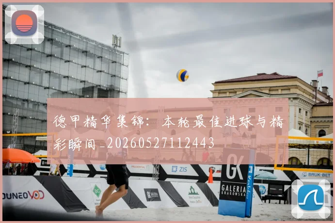 德甲精华集锦：本轮最佳进球与精彩瞬间_20260527112443