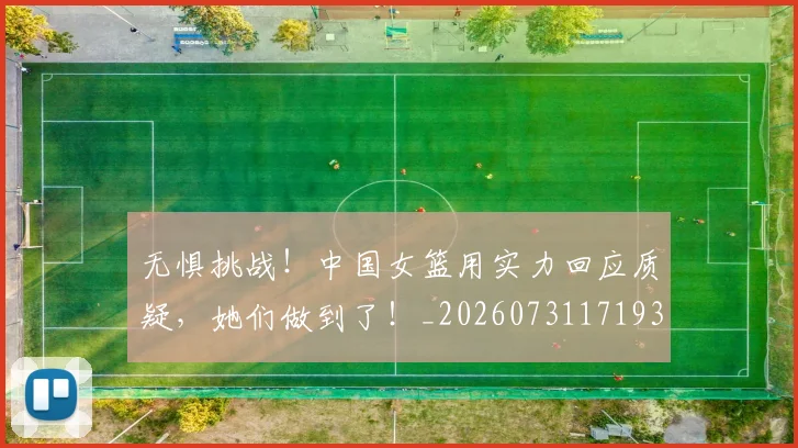 无惧挑战!中国女篮用实力回应质疑,她们做到了!_20260731171939