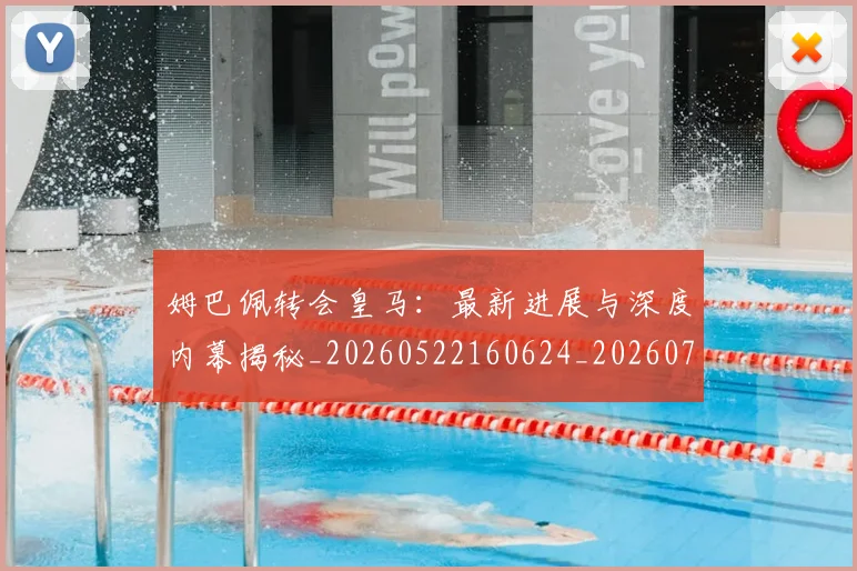 姆巴佩转会皇马:最新进展与深度内幕揭秘_20260522160624_20260703232322_20260720190929