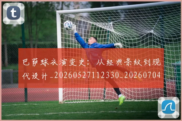 巴萨球衣演变史:从经典条纹到现代设计_20260527112330_20260704170709