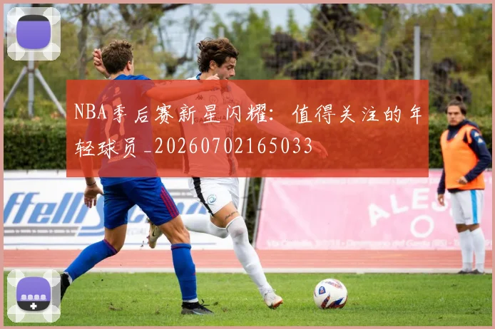 NBA季后赛新星闪耀：值得关注的年轻球员_20260702165033