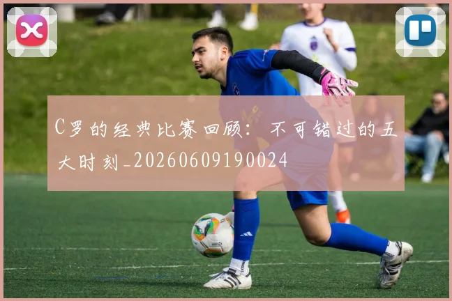 C罗的经典比赛回顾：不可错过的五大时刻_20260609190024