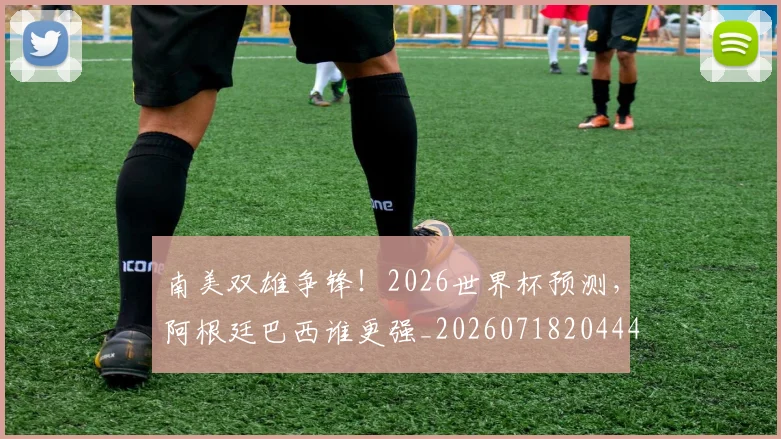 南美双雄争锋！2026世界杯预测，阿根廷巴西谁更强_20260718204442