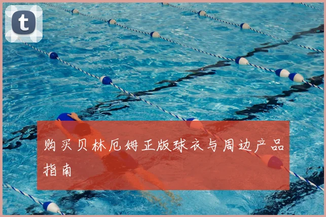 购买贝林厄姆正版球衣与周边产品指南