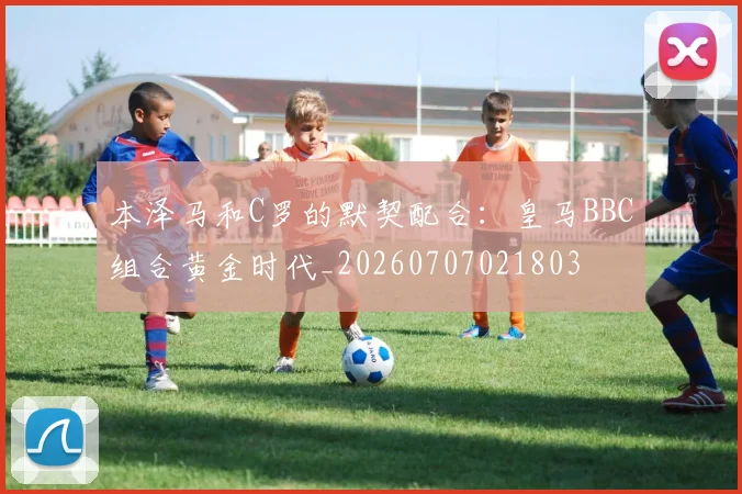 本泽马和C罗的默契配合:皇马BBC组合黄金时代_20260707021803