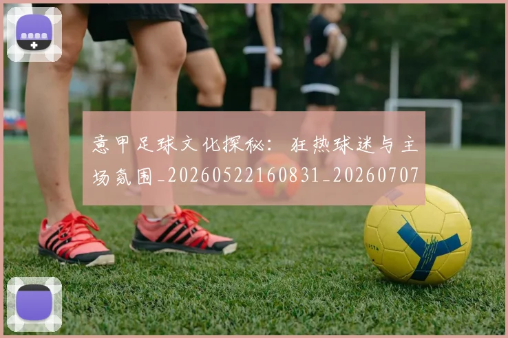意甲足球文化探秘：狂热球迷与主场氛围_20260522160831_20260707143626