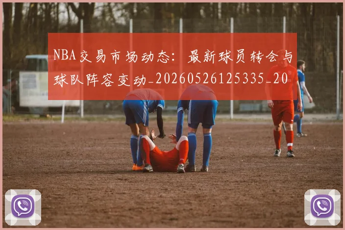 NBA交易市场动态:最新球员转会与球队阵容变动_20260526125335_20260715181604