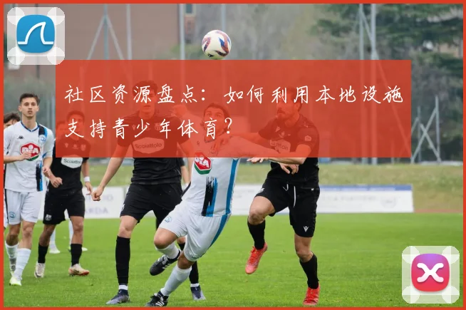 社区资源盘点：如何利用本地设施支持青少年体育？