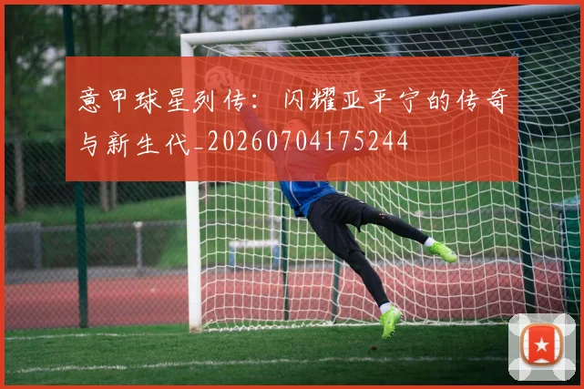 意甲球星列传：闪耀亚平宁的传奇与新生代_20260704175244